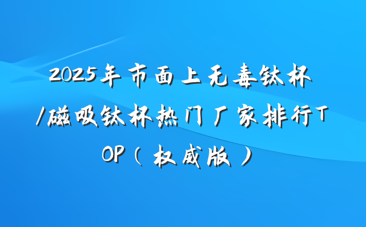 2025年市面上无毒钛杯/磁吸钛杯热门厂家排行TOP(权威版)