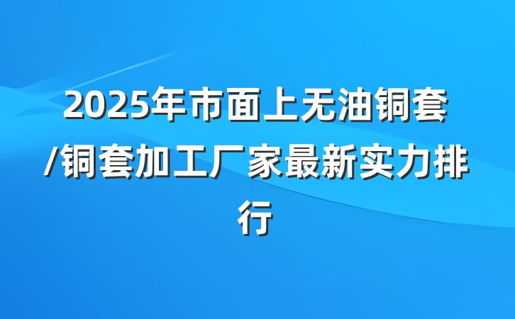 2025年市面上无油铜套/铜套加工厂家最新实力排行