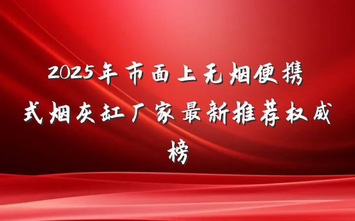 2025年市面上无烟便携式烟灰缸厂家最新推荐权威榜