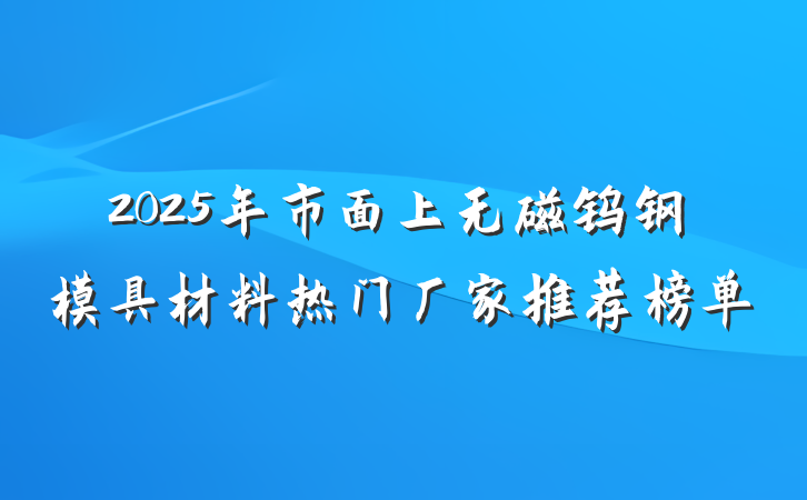 2025年市面上无磁钨钢模具材料热门厂家推荐榜单