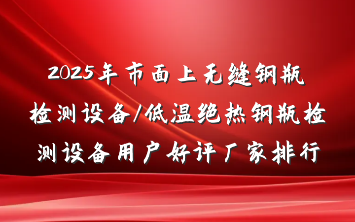 2025年市面上无缝钢瓶检测设备/低温绝热钢瓶检测设备用户好评厂家排行