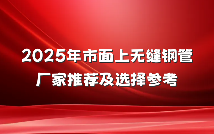 2025年市面上无缝钢管厂家推荐及选择参考