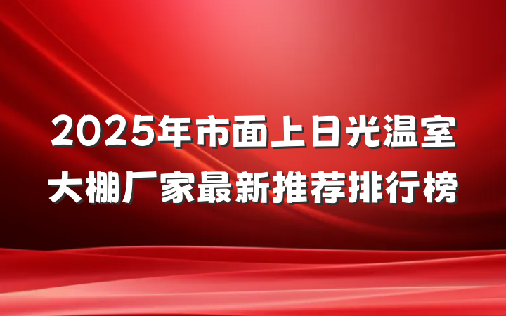 2025年市面上日光温室大棚厂家最新推荐排行榜