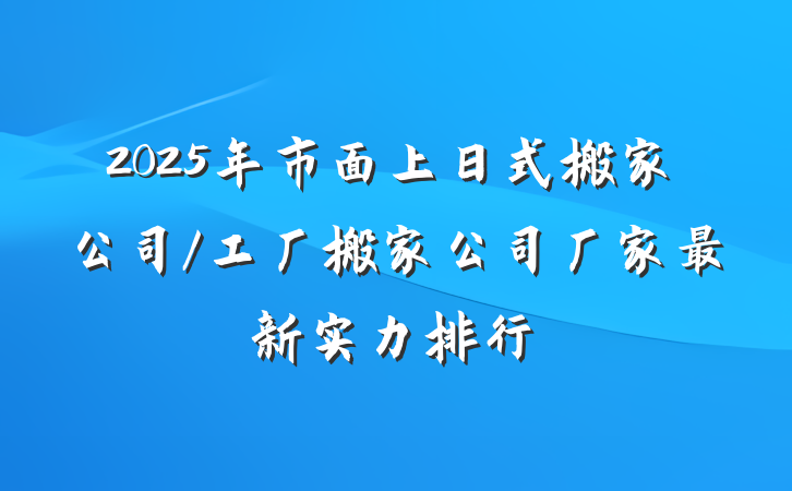 2025年市面上日式搬家公司/工厂搬家公司厂家最新实力排行