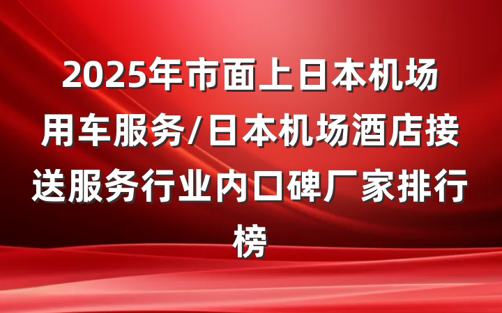 2025年市面上日本机场用车服务/日本机场酒店接送服务行业内口碑厂家排行榜