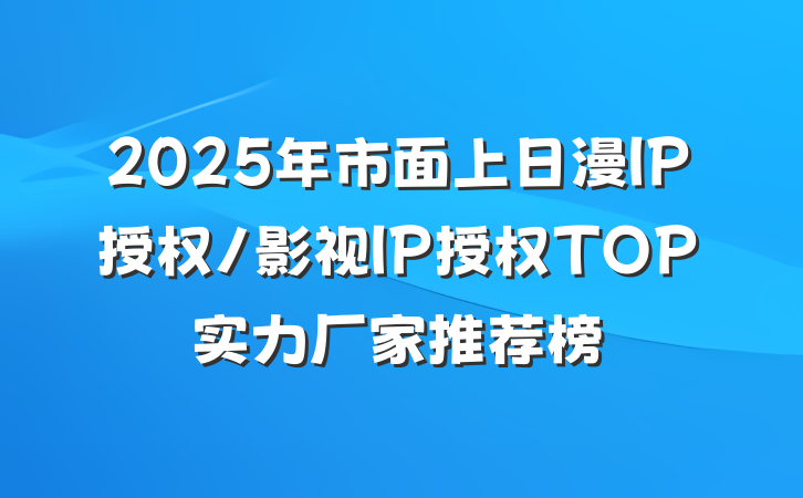 2025年市面上日漫IP授权/影视IP授权TOP实力厂家推荐榜