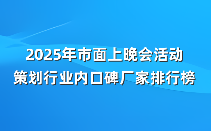 2025年市面上晚会活动策划行业内口碑厂家排行榜