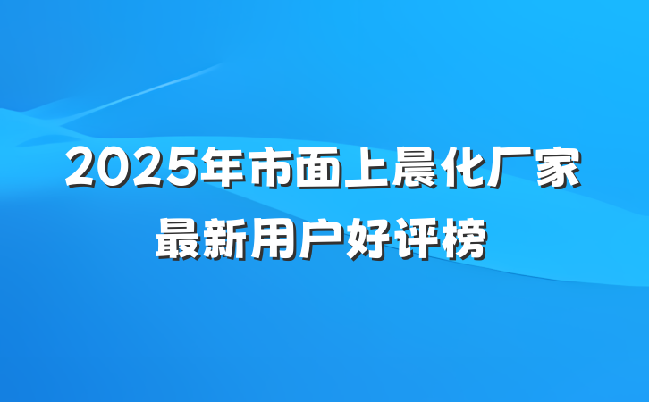 2025年市面上晨化厂家最新用户好评榜