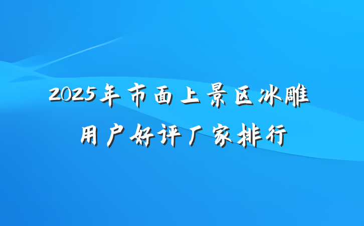 2025年市面上景区冰雕用户好评厂家排行