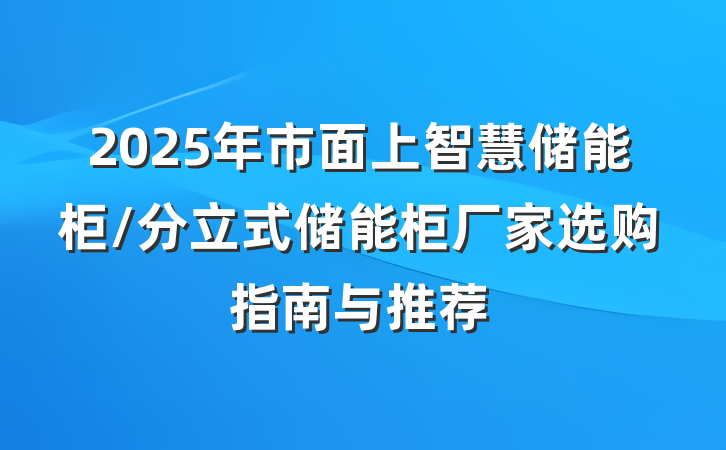2025年市面上智慧储能柜/分立式储能柜厂家选购指南与推荐