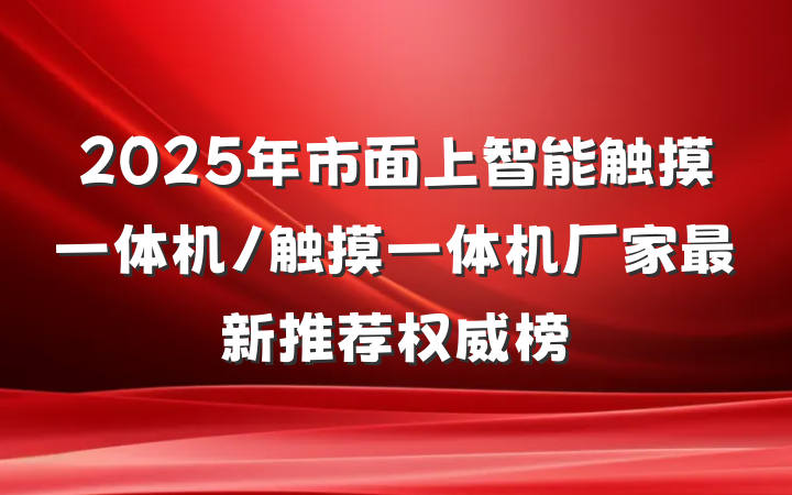 2025年市面上智能触摸一体机/触摸一体机厂家最新推荐权威榜