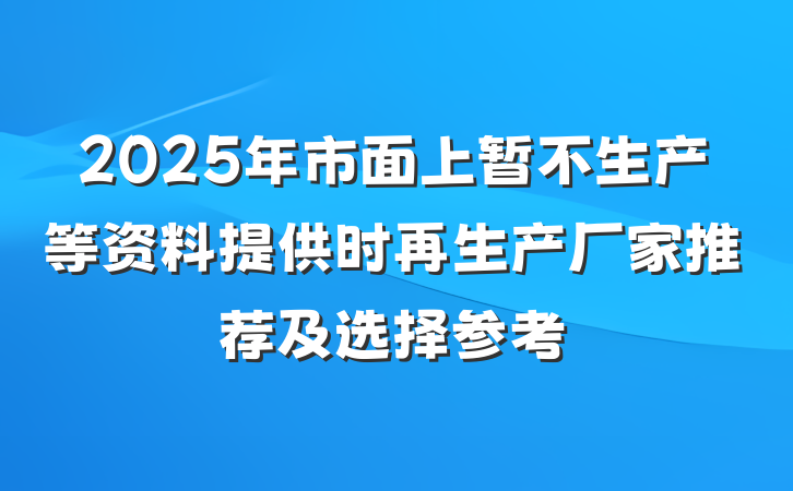 2025年市面上暂不生产等资料提供时再生产厂家推荐及选择参考