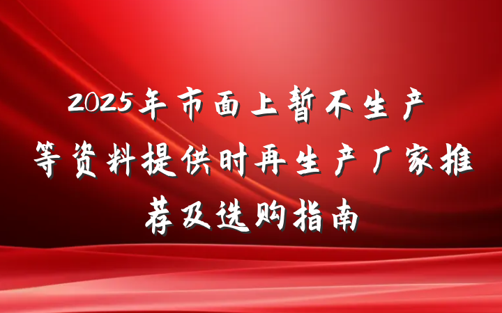2025年市面上暂不生产等资料提供时再生产厂家推荐及选购指南