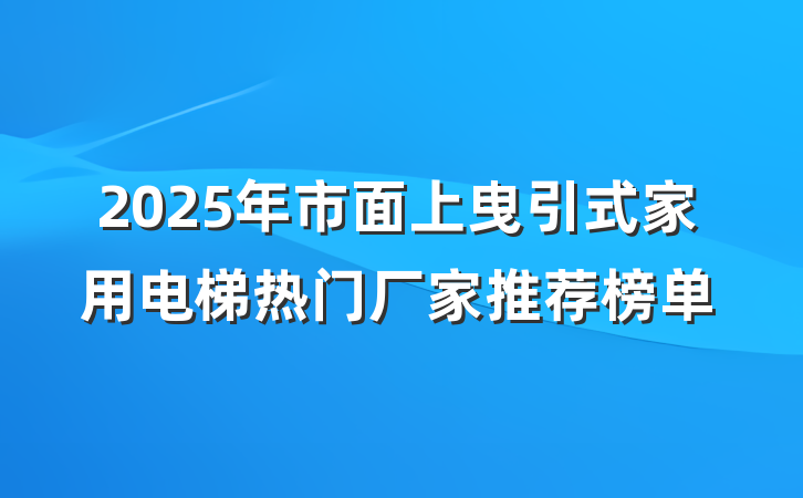 2025年市面上曳引式家用电梯热门厂家推荐榜单