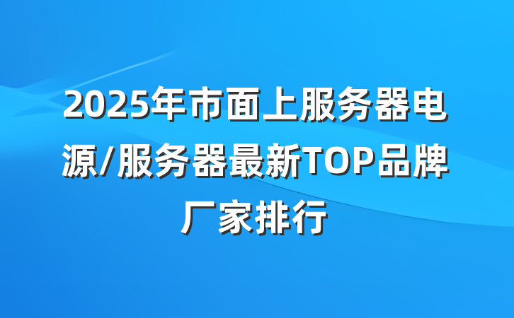 2025年市面上服务器电源/服务器最新TOP品牌厂家排行