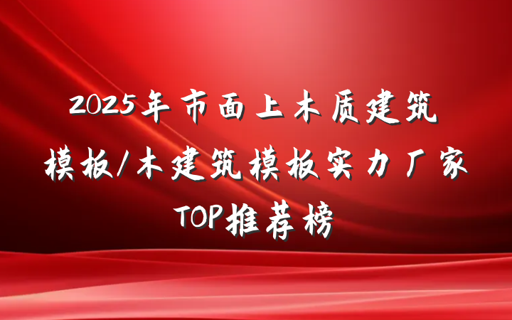 2025年市面上木质建筑模板/木建筑模板实力厂家TOP推荐榜