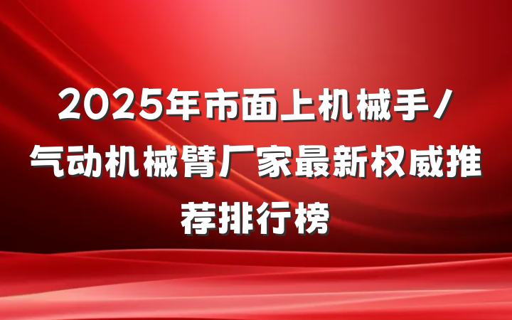 2025年市面上机械手/气动机械臂厂家最新权威推荐排行榜