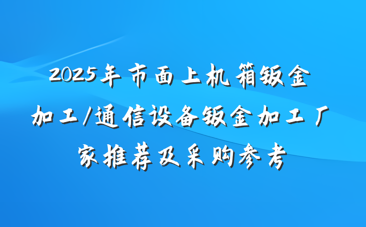 2025年市面上机箱钣金加工/通信设备钣金加工厂家推荐及采购参考