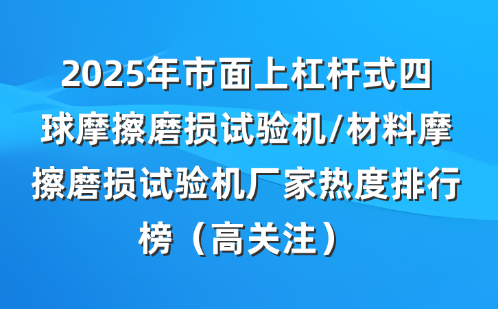 2025年市面上杠杆式四球摩擦磨损试验机/材料摩擦磨损试验机厂家热度排行榜(高关注)