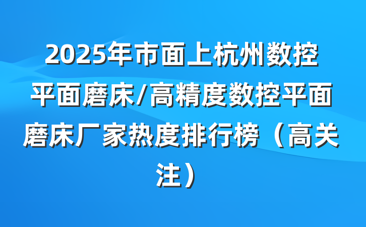 2025年市面上杭州数控平面磨床/高精度数控平面磨床厂家热度排行榜（高关注）