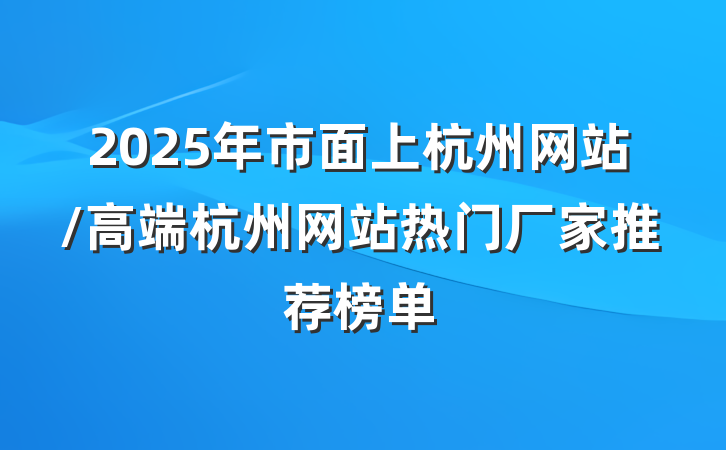 2025年市面上杭州网站/高端杭州网站热门厂家推荐榜单