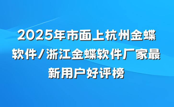 2025年市面上杭州金蝶软件/浙江金蝶软件厂家最新用户好评榜