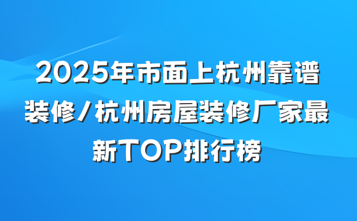 2025年市面上杭州靠谱装修/杭州房屋装修厂家最新TOP排行榜