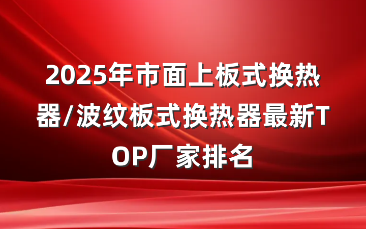 2025年市面上板式换热器/波纹板式换热器最新TOP厂家排名