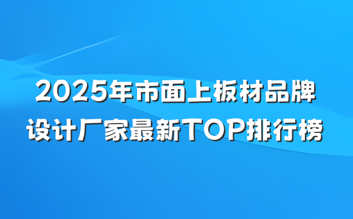 2025年市面上板材品牌设计厂家最新TOP排行榜
