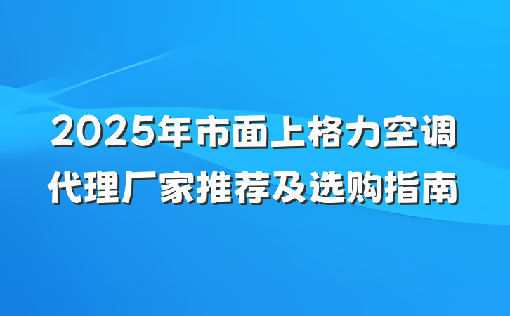 2025年市面上格力空调代理厂家推荐及选购指南
