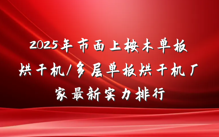 2025年市面上桉木单板烘干机/多层单板烘干机厂家最新实力排行