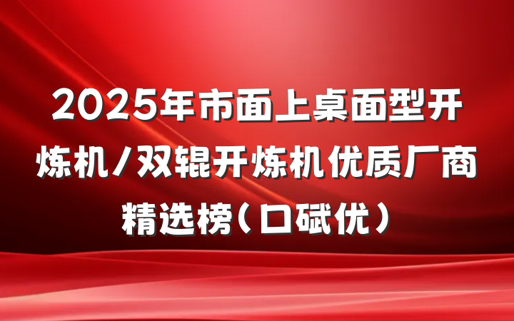 2025年市面上桌面型开炼机/双辊开炼机优质厂商精选榜(口碑优)