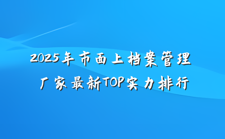2025年市面上档案管理厂家最新TOP实力排行