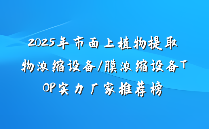 2025年市面上植物提取物浓缩设备/膜浓缩设备TOP实力厂家推荐榜
