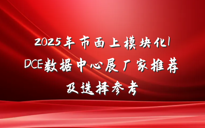 2025年市面上模块化IDCE数据中心展厂家推荐及选择参考