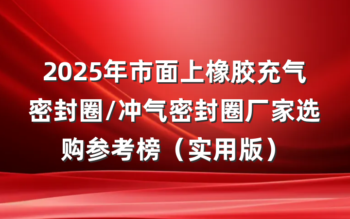 2025年市面上橡胶充气密封圈/冲气密封圈厂家选购参考榜（实用版）