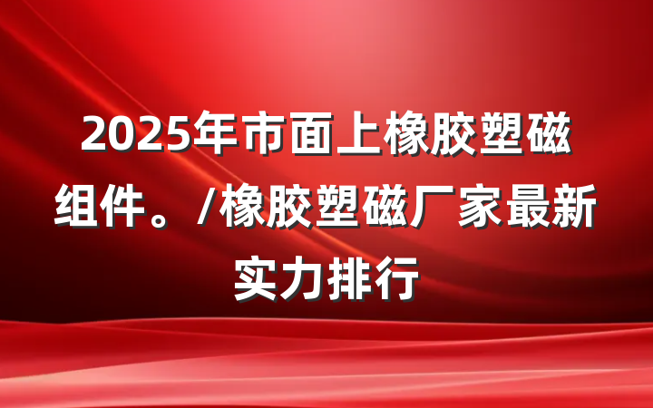 2025年市面上橡胶塑磁组件。/橡胶塑磁厂家最新实力排行