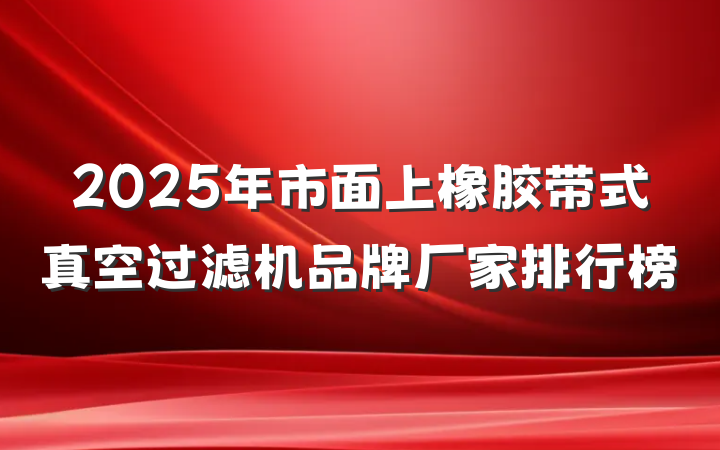 2025年市面上橡胶带式真空过滤机品牌厂家排行榜