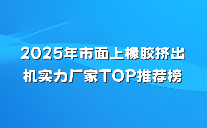 2025年市面上橡胶挤出机实力厂家TOP推荐榜