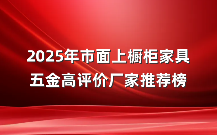 2025年市面上橱柜家具五金高评价厂家推荐榜