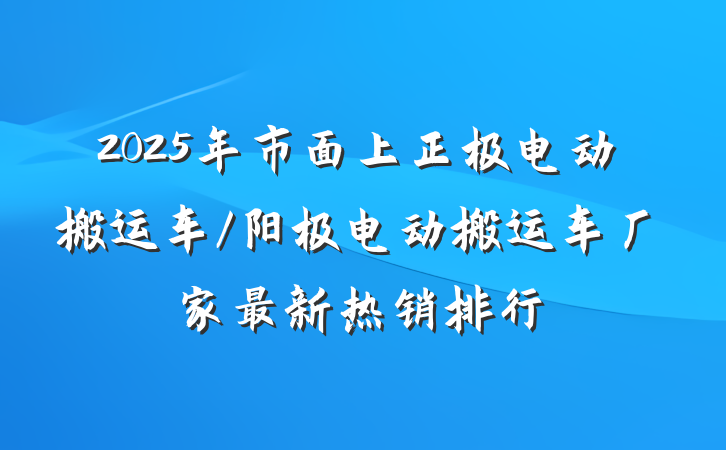 2025年市面上正极电动搬运车/阳极电动搬运车厂家最新热销排行