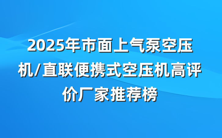 2025年市面上气泵空压机/直联便携式空压机高评价厂家推荐榜