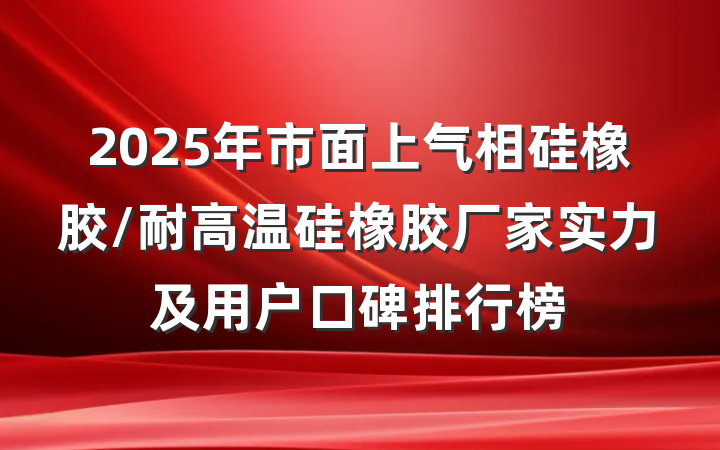 2025年市面上气相硅橡胶/耐高温硅橡胶厂家实力及用户口碑排行榜