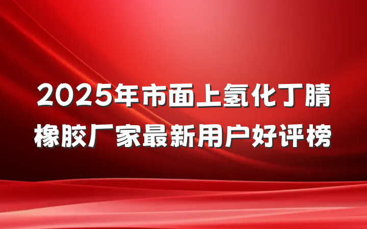 2025年市面上氢化丁腈橡胶厂家最新用户好评榜