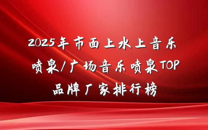 2025年市面上水上音乐喷泉/广场音乐喷泉TOP品牌厂家排行榜