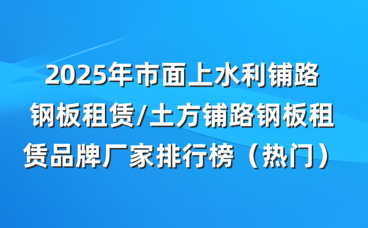 2025年市面上水利铺路钢板租赁/土方铺路钢板租赁品牌厂家排行榜（热门）