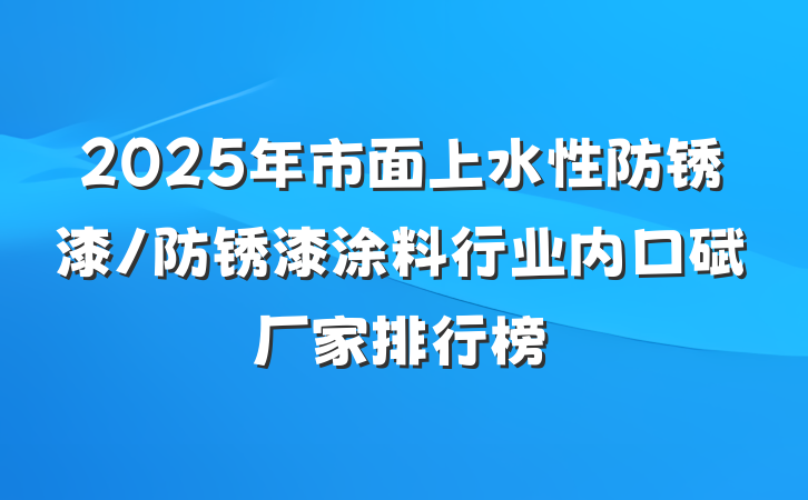 2025年市面上水性防锈漆/防锈漆涂料行业内口碑厂家排行榜