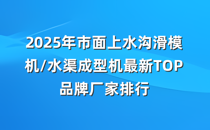 2025年市面上水沟滑模机/水渠成型机最新TOP品牌厂家排行