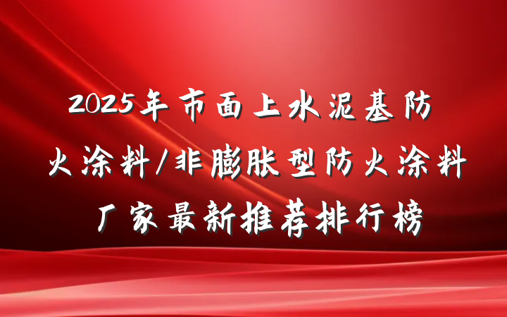 2025年市面上水泥基防火涂料/非膨胀型防火涂料厂家最新推荐排行榜