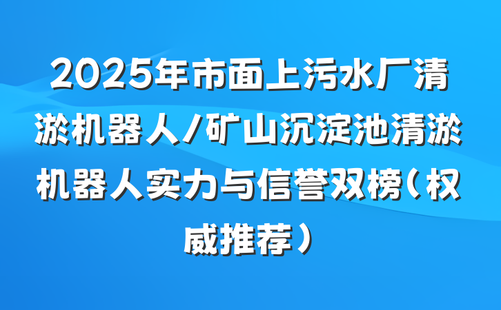 2025年市面上污水厂清淤机器人/矿山沉淀池清淤机器人实力与信誉双榜(权威推荐)